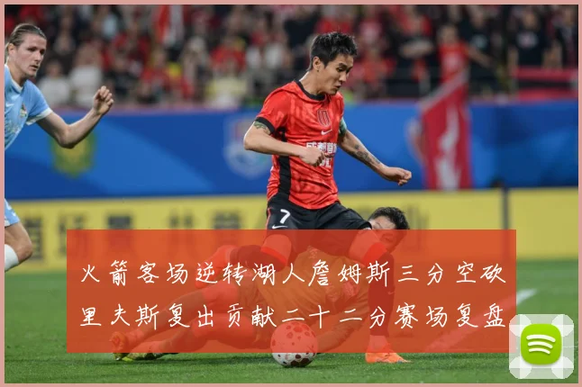 火箭客场逆转湖人詹姆斯三分空砍里夫斯复出贡献二十二分赛场复盘：最新赛事动态与深度分析