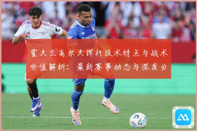 霍夫兰高尔夫挥杆技术特点与战术价值解析：最新赛事动态与深度分析