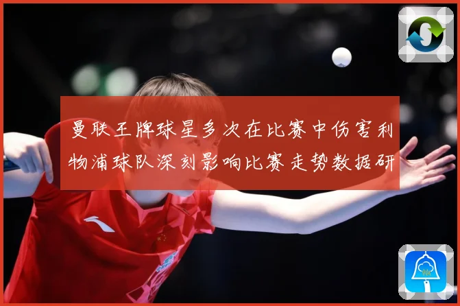 曼联王牌球星多次在比赛中伤害利物浦球队深刻影响比赛走势数据研判：最新赛事动态与深度分析
