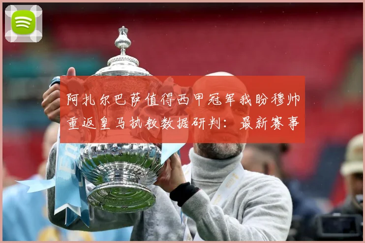 阿扎尔巴萨值得西甲冠军我盼穆帅重返皇马执教数据研判：最新赛事动态与深度分析