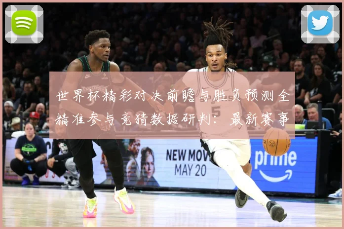 世界杯精彩对决前瞻与胜负预测全精准参与竞猜数据研判：最新赛事动态与深度分析