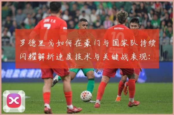 罗德里戈如何在豪门与国家队持续闪耀解析速度技术与关键战表现：最新赛事动态与深度分析