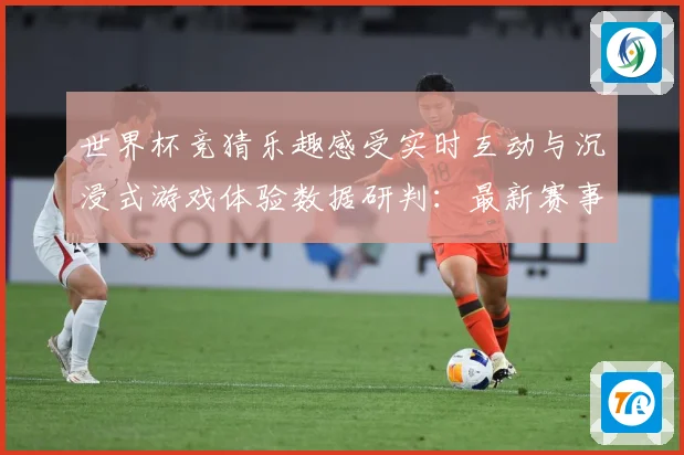 世界杯竞猜乐趣感受实时互动与沉浸式游戏体验数据研判：最新赛事动态与深度分析
