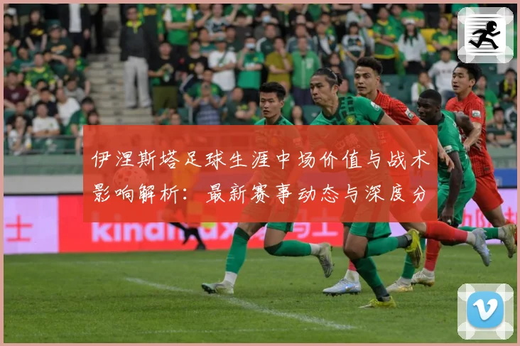 伊涅斯塔足球生涯中场价值与战术影响解析：最新赛事动态与深度分析