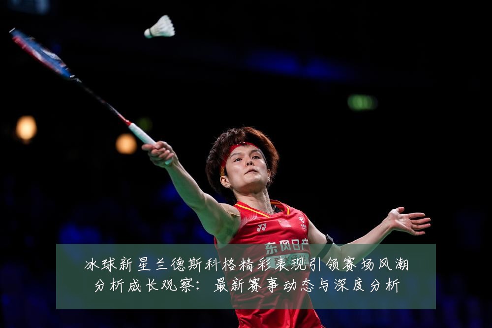 冰球新星兰德斯科格精彩表现引领赛场风潮分析成长观察:最新赛事动态与深度分析