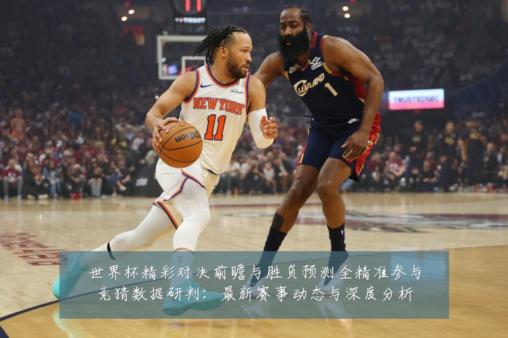 世界杯精彩对决前瞻与胜负预测全精准参与竞猜数据研判:最新赛事动态与深度分析
