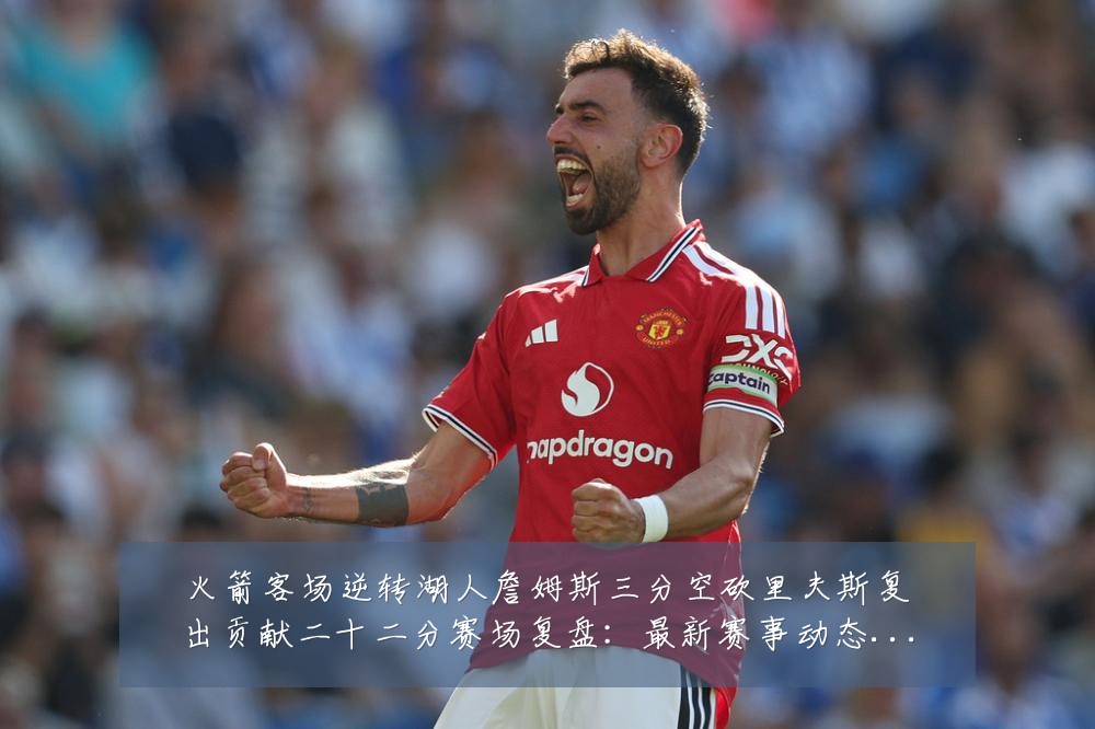 火箭客场逆转湖人詹姆斯三分空砍里夫斯复出贡献二十二分赛场复盘:最新赛事动态与深度分析
