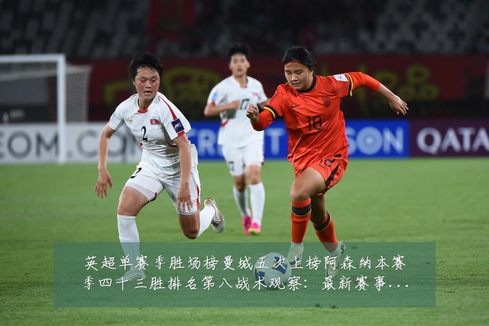英超单赛季胜场榜曼城五次上榜阿森纳本赛季四十三胜排名第八战术观察:最新赛事动态与深度分析