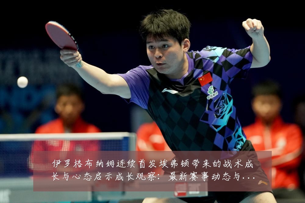 伊罗格布纳姆连续首发埃弗顿带来的战术成长与心态启示成长观察:最新赛事动态与深度分析