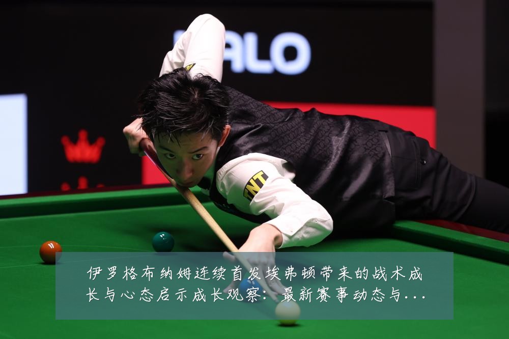 伊罗格布纳姆连续首发埃弗顿带来的战术成长与心态启示成长观察:最新赛事动态与深度分析