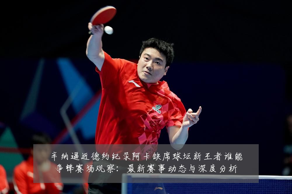 辛纳逼近德约纪录阿卡缺席球坛新王者谁能争锋赛场观察:最新赛事动态与深度分析