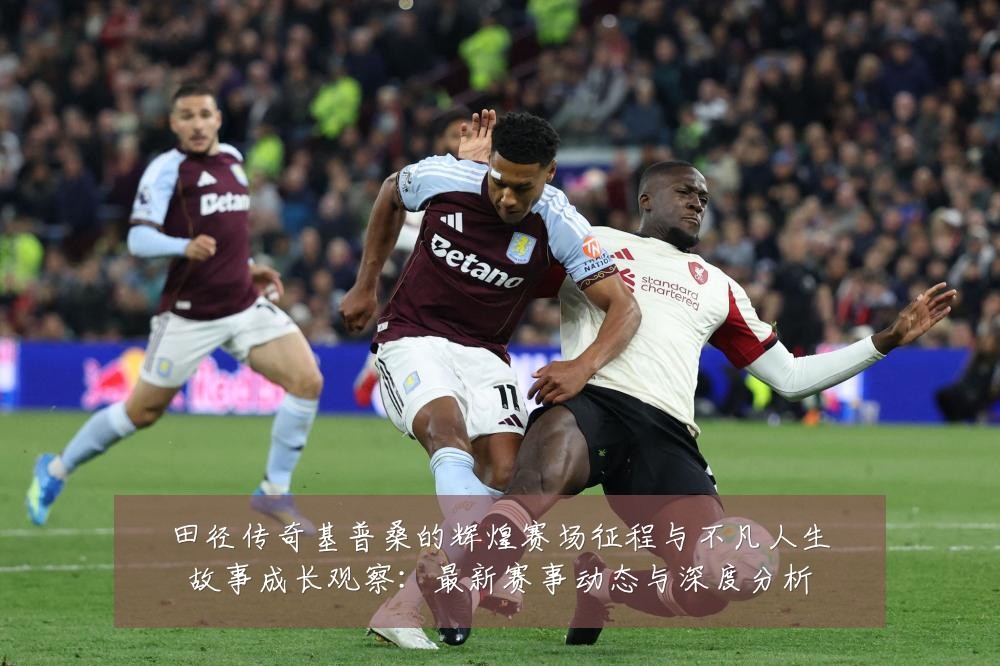 田径传奇基普桑的辉煌赛场征程与不凡人生故事成长观察:最新赛事动态与深度分析