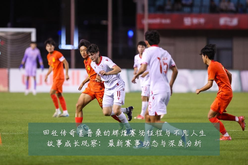 田径传奇基普桑的辉煌赛场征程与不凡人生故事成长观察:最新赛事动态与深度分析