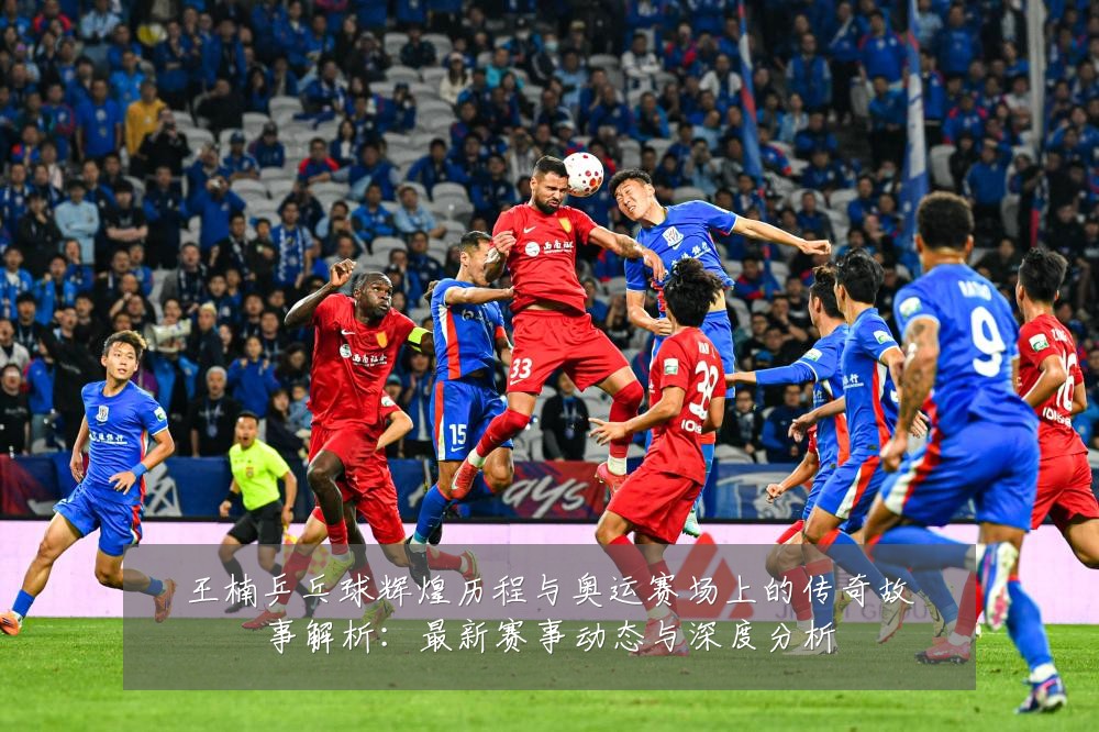 王楠乒乓球辉煌历程与奥运赛场上的传奇故事解析:最新赛事动态与深度分析