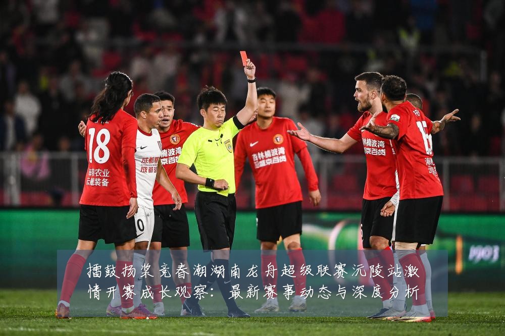 擂鼓扬桨竞春潮湖南龙舟超级联赛沅陵站激情开赛成长观察:最新赛事动态与深度分析